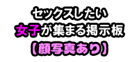 セックスしたい女子が集まる掲示板【顔写真あり】